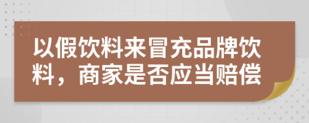 以假饮料来冒充品牌饮料，商家是否应当赔偿