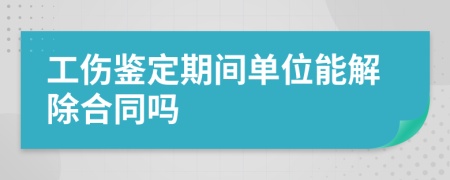 工伤鉴定期间单位能解除合同吗