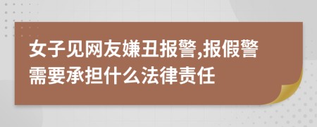 女子见网友嫌丑报警,报假警需要承担什么法律责任