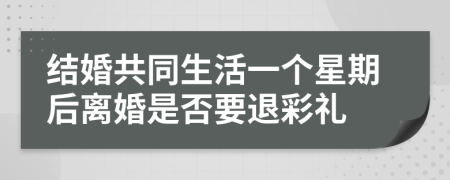 结婚共同生活一个星期后离婚是否要退彩礼