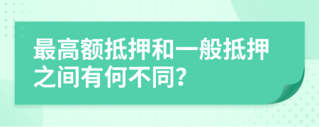 最高额抵押和一般抵押之间有何不同？