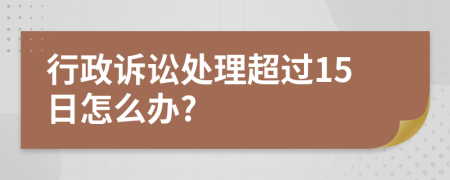 行政诉讼处理超过15日怎么办?