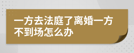 一方去法庭了离婚一方不到场怎么办