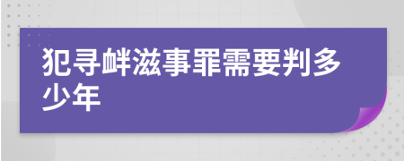 犯寻衅滋事罪需要判多少年