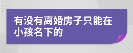 有没有离婚房子只能在小孩名下的