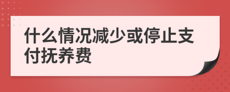 什么情况减少或停止支付抚养费