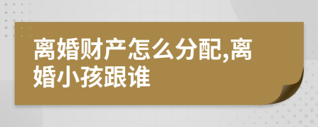 离婚财产怎么分配,离婚小孩跟谁