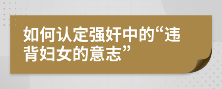 如何认定强奸中的“违背妇女的意志”