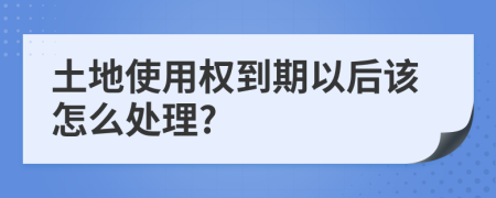 土地使用权到期以后该怎么处理?