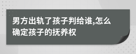 男方出轨了孩子判给谁,怎么确定孩子的抚养权