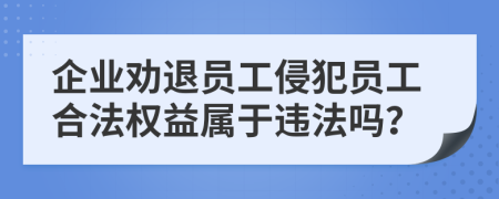 企业劝退员工侵犯员工合法权益属于违法吗？