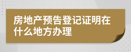 房地产预告登记证明在什么地方办理