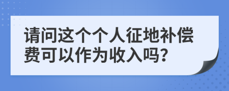 请问这个个人征地补偿费可以作为收入吗？