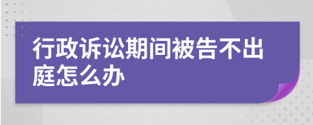 行政诉讼期间被告不出庭怎么办