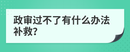 政审过不了有什么办法补救？