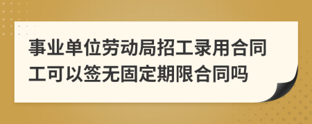 事业单位劳动局招工录用合同工可以签无固定期限合同吗