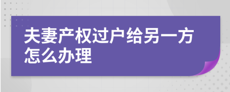 夫妻产权过户给另一方怎么办理