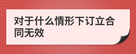 对于什么情形下订立合同无效