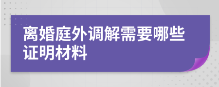 离婚庭外调解需要哪些证明材料