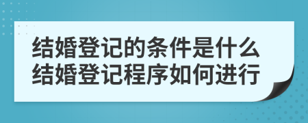 结婚登记的条件是什么结婚登记程序如何进行