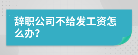 辞职公司不给发工资怎么办？