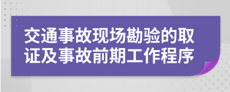 交通事故现场勘验的取证及事故前期工作程序