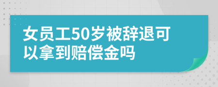 女员工50岁被辞退可以拿到赔偿金吗