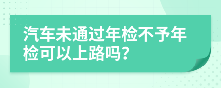 汽车未通过年检不予年检可以上路吗？