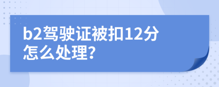 b2驾驶证被扣12分怎么处理？