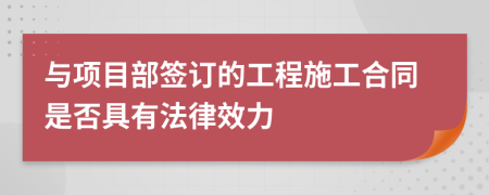 与项目部签订的工程施工合同是否具有法律效力