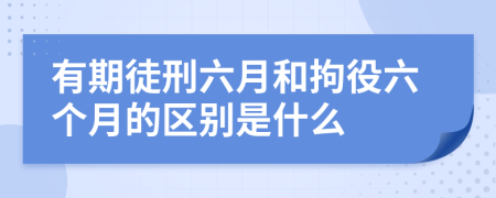 有期徒刑六月和拘役六个月的区别是什么