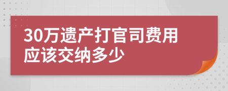 30万遗产打官司费用应该交纳多少