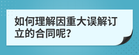 如何理解因重大误解订立的合同呢？