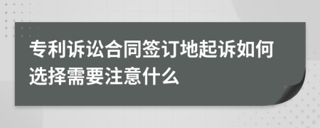 专利诉讼合同签订地起诉如何选择需要注意什么