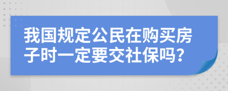 我国规定公民在购买房子时一定要交社保吗？