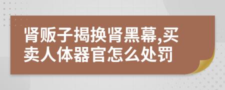 肾贩子揭换肾黑幕,买卖人体器官怎么处罚