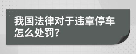 我国法律对于违章停车怎么处罚？