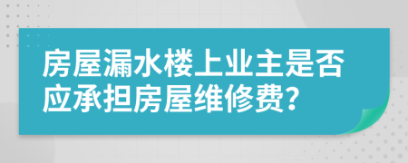 房屋漏水楼上业主是否应承担房屋维修费？