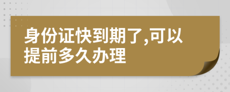 身份证快到期了,可以提前多久办理