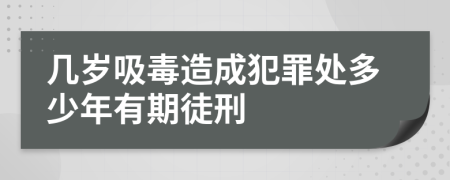 几岁吸毒造成犯罪处多少年有期徒刑
