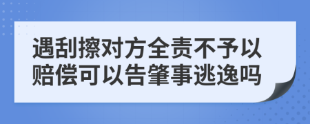 遇刮擦对方全责不予以赔偿可以告肇事逃逸吗