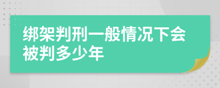 绑架判刑一般情况下会被判多少年