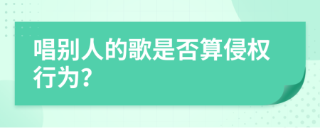 唱别人的歌是否算侵权行为？