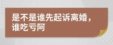 是不是谁先起诉离婚，谁吃亏阿