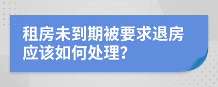 租房未到期被要求退房应该如何处理？