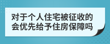 对于个人住宅被征收的会优先给予住房保障吗