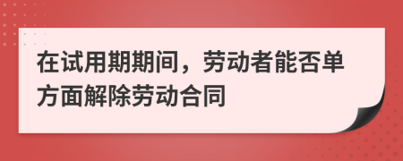 在试用期期间，劳动者能否单方面解除劳动合同