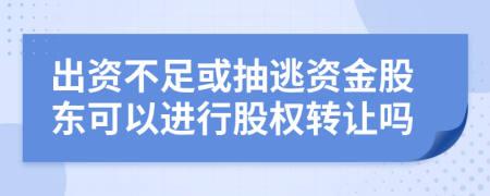 出资不足或抽逃资金股东可以进行股权转让吗