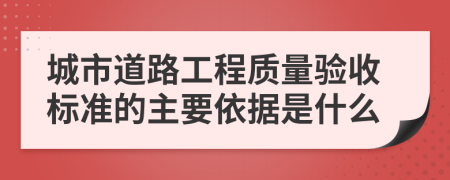 城市道路工程质量验收标准的主要依据是什么