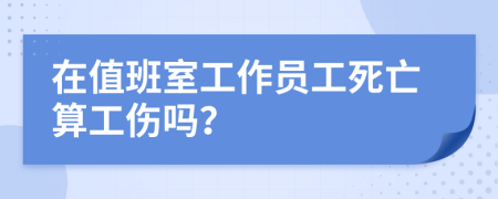 在值班室工作员工死亡算工伤吗？